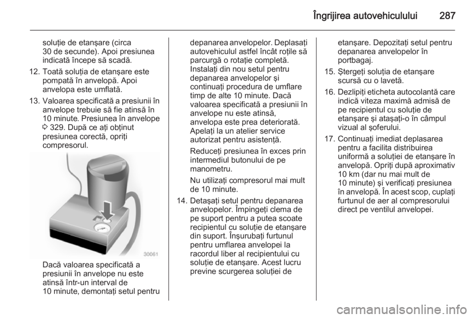 OPEL ASTRA J 2014 Manual de utilizare (in Romanian) Îngrijirea autovehiculului287
soluţie de etanşare (circa30 de secunde). Apoi presiunea
indicată începe să scadă.
12. Toată soluţia de etanşare este pompată în anvelopă. Apoi
anvelopa este OPEL ASTRA J 2014 Manual de utilizare (in Romanian) Îngrijirea autovehiculului287
soluţie de etanşare (circa30 de secunde). Apoi presiunea
indicată începe să scadă.
12. Toată soluţia de etanşare este pompată în anvelopă. Apoi
anvelopa este