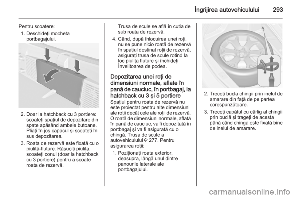 OPEL ASTRA J 2014 Manual de utilizare (in Romanian) Îngrijirea autovehiculului293
Pentru scoatere:1. Deschideţi mocheta portbagajului.
2. Doar la hatchback cu 3 portiere:scoateţi spaţiul de depozitare din
spate apăsând ambele butoane.
Pliaţi în OPEL ASTRA J 2014 Manual de utilizare (in Romanian) Îngrijirea autovehiculului293
Pentru scoatere:1. Deschideţi mocheta portbagajului.
2. Doar la hatchback cu 3 portiere:scoateţi spaţiul de depozitare din
spate apăsând ambele butoane.
Pliaţi în