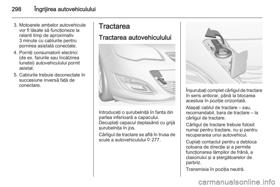 OPEL ASTRA J 2014 Manual de utilizare (in Romanian) 298Îngrijirea autovehiculului
3. Motoarele ambelor autovehiculevor fi lăsate să funcţioneze la
ralanti timp de aproximativ
3 minute cu cablurile pentru
pornirea asistată conectate.
4. Porniţi co OPEL ASTRA J 2014 Manual de utilizare (in Romanian) 298Îngrijirea autovehiculului
3. Motoarele ambelor autovehiculevor fi lăsate să funcţioneze la
ralanti timp de aproximativ
3 minute cu cablurile pentru
pornirea asistată conectate.
4. Porniţi co