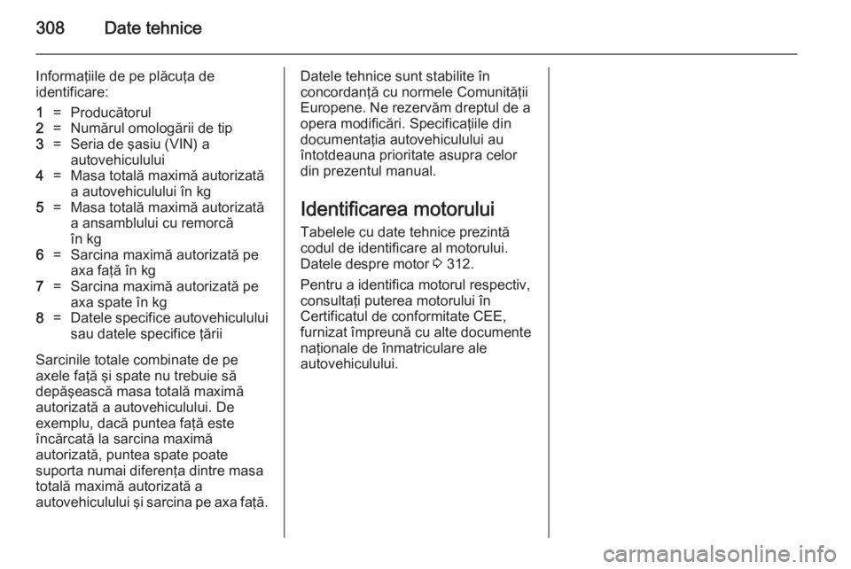 OPEL ASTRA J 2014 Manual de utilizare (in Romanian) 308Date tehnice
Informaţiile de pe plăcuţa de
identificare:1=Producătorul2=Numărul omologării de tip3=Seria de şasiu (VIN) a
autovehiculului4=Masa totală maximă autorizată
a autovehiculului OPEL ASTRA J 2014 Manual de utilizare (in Romanian) 308Date tehnice
Informaţiile de pe plăcuţa de
identificare:1=Producătorul2=Numărul omologării de tip3=Seria de şasiu (VIN) a
autovehiculului4=Masa totală maximă autorizată
a autovehiculului