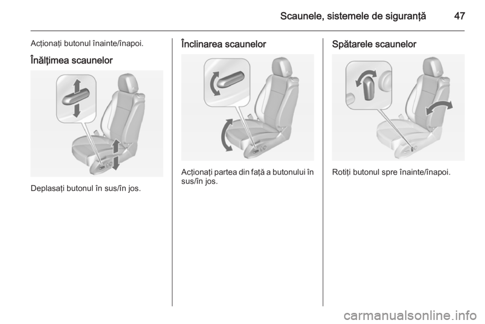 OPEL ASTRA J 2014 Manual de utilizare (in Romanian) Scaunele, sistemele de siguranţă47
Acţionaţi butonul înainte/înapoi.
Înălţimea scaunelor
Deplasaţi butonul în sus/în jos.
Înclinarea scaunelor
Acţionaţi partea din faţă a butonului î OPEL ASTRA J 2014 Manual de utilizare (in Romanian) Scaunele, sistemele de siguranţă47
Acţionaţi butonul înainte/înapoi.
Înălţimea scaunelor
Deplasaţi butonul în sus/în jos.
Înclinarea scaunelor
Acţionaţi partea din faţă a butonului î