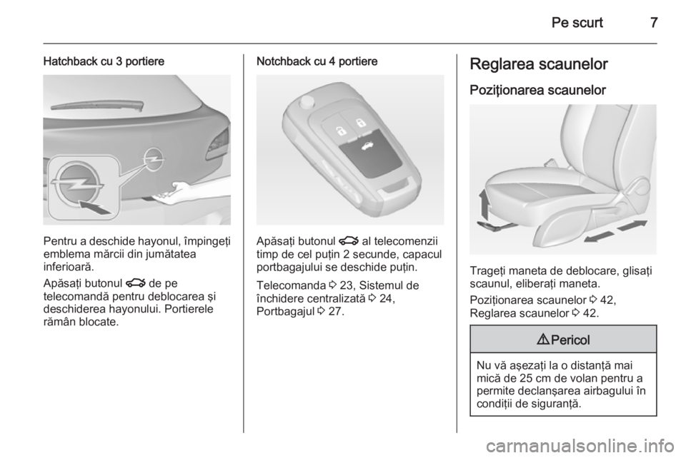OPEL ASTRA J 2014  Manual de utilizare (in Romanian) Pe scurt7
Hatchback cu 3 portiere
Pentru a deschide hayonul, împingeţi
emblema mărcii din jumătatea
inferioară.
Apăsaţi butonul  x de pe
telecomandă pentru deblocarea şi
deschiderea hayonului