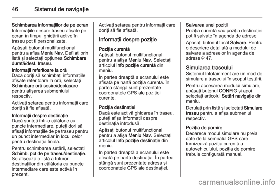 OPEL ASTRA J 2014.5  Manual pentru sistemul Infotainment (in Romanian) 46Sistemul de navigaţie
Schimbarea informaţiilor de pe ecran
Informaţiile despre traseu afişate pe
ecran în timpul ghidării active în
traseu pot fi personalizate.
Apăsaţi butonul multifuncţi