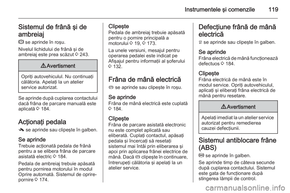 OPEL ASTRA J 2014.5  Manual de utilizare (in Romanian) Instrumentele şi comenzile119Sistemul de frână şi de
ambreiaj
R  se aprinde în roşu.
Nivelul lichidului de frână şi de
ambreiaj este prea scăzut  3 243.9 Avertisment
Opriţi autovehiculul. N