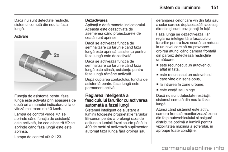 OPEL ASTRA J 2014.5 Manual de utilizare (in Romanian) Sistem de iluminare151
Dacă nu sunt detectate restricţii,
sistemul comută din nou la faza
lungă.
Activare
Funcţia de asistenţă pentru faza
lungă este activată prin apăsarea de
două ori a ma OPEL ASTRA J 2014.5 Manual de utilizare (in Romanian) Sistem de iluminare151
Dacă nu sunt detectate restricţii,
sistemul comută din nou la faza
lungă.
Activare
Funcţia de asistenţă pentru faza
lungă este activată prin apăsarea de
două ori a ma