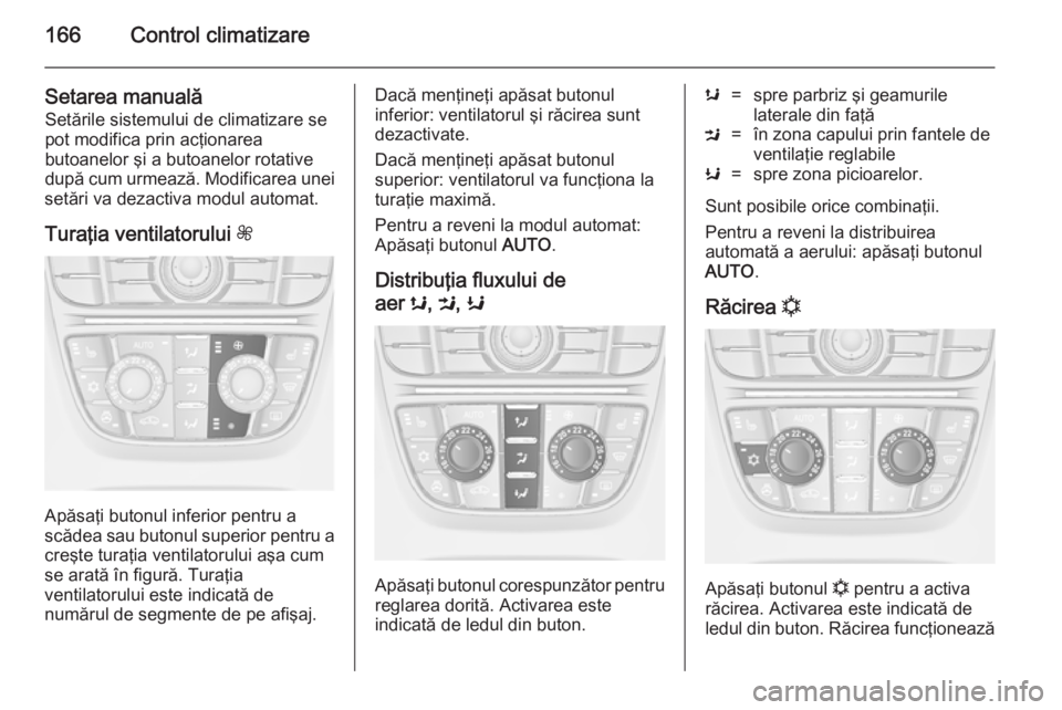 OPEL ASTRA J 2014.5 Manual de utilizare (in Romanian) 166Control climatizare
Setarea manualăSetările sistemului de climatizare se
pot modifica prin acţionarea
butoanelor şi a butoanelor rotative
după cum urmează. Modificarea unei
setări va dezacti OPEL ASTRA J 2014.5 Manual de utilizare (in Romanian) 166Control climatizare
Setarea manualăSetările sistemului de climatizare se
pot modifica prin acţionarea
butoanelor şi a butoanelor rotative
după cum urmează. Modificarea unei
setări va dezacti