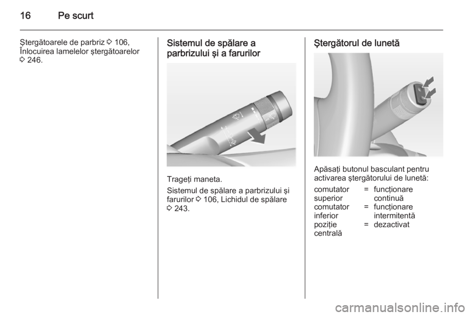 OPEL ASTRA J 2014.5  Manual de utilizare (in Romanian) 16Pe scurt
Ştergătoarele de parbriz 3 106,
Înlocuirea lamelelor ştergătoarelor 3  246.Sistemul de spălare a
parbrizului şi a farurilor
Trageţi maneta.
Sistemul de spălare a parbrizului şi
fa