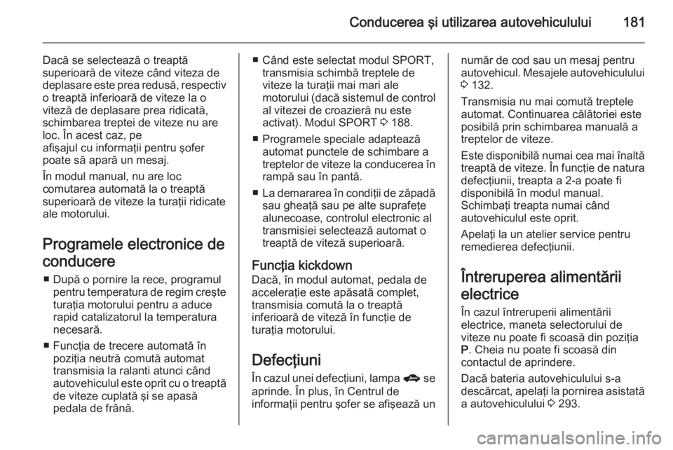 OPEL ASTRA J 2014.5  Manual de utilizare (in Romanian) Conducerea şi utilizarea autovehiculului181
Dacă se selectează o treaptă
superioară de viteze când viteza de
deplasare este prea redusă, respectiv
o treaptă inferioară de viteze la o
viteză 
