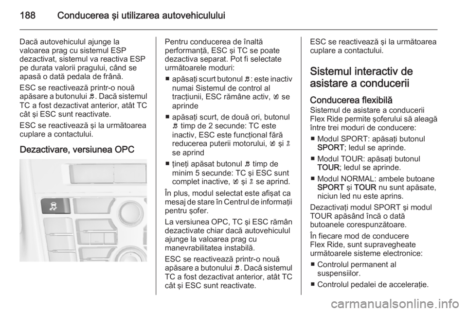 OPEL ASTRA J 2014.5  Manual de utilizare (in Romanian) 188Conducerea şi utilizarea autovehiculului
Dacă autovehiculul ajunge la
valoarea prag cu sistemul ESP
dezactivat, sistemul va reactiva ESP
pe durata valorii pragului, când se
apasă o dată pedala