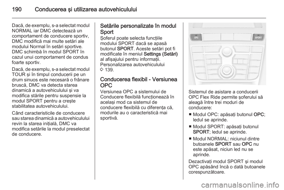 OPEL ASTRA J 2014.5 Manual de utilizare (in Romanian) 190Conducerea şi utilizarea autovehiculului
Dacă, de exemplu, s-a selectat modul
NORMAL iar DMC detectează un
comportament de conducere sportiv,
DMC modifică mai multe setări ale
modului Normal OPEL ASTRA J 2014.5 Manual de utilizare (in Romanian) 190Conducerea şi utilizarea autovehiculului
Dacă, de exemplu, s-a selectat modul
NORMAL iar DMC detectează un
comportament de conducere sportiv,
DMC modifică mai multe setări ale
modului Normal
