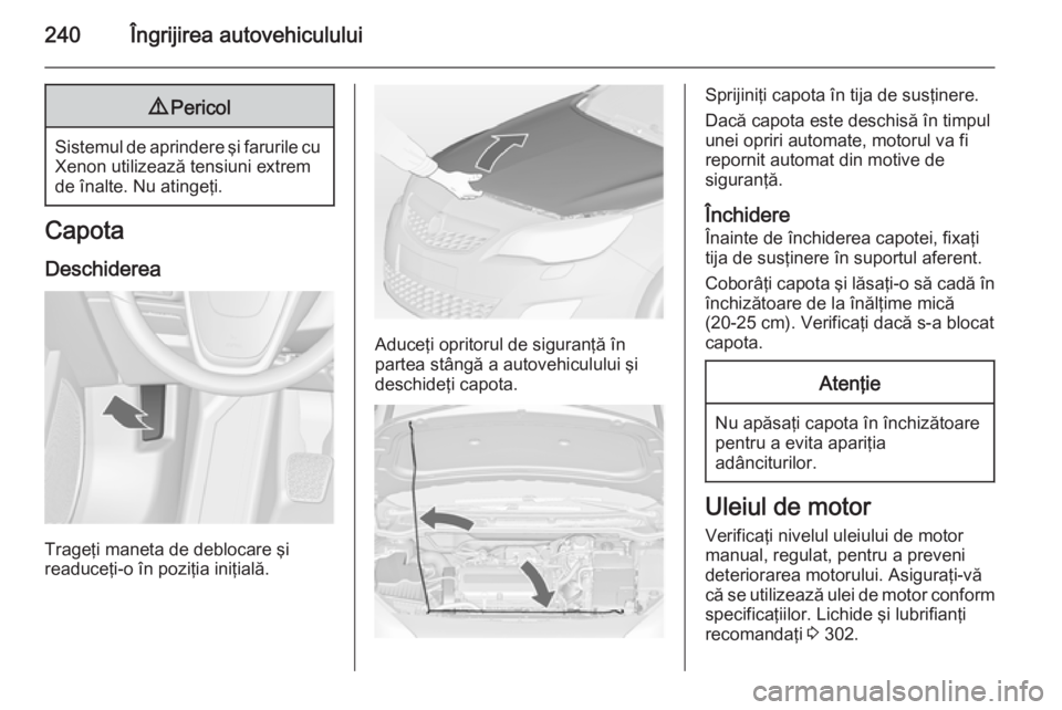 OPEL ASTRA J 2014.5  Manual de utilizare (in Romanian) 240Îngrijirea autovehiculului9Pericol
Sistemul de aprindere şi farurile cu
Xenon utilizează tensiuni extrem
de înalte. Nu atingeţi.
Capota
Deschiderea
Trageţi maneta de deblocare şi
readuceţi-