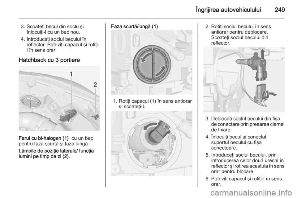OPEL ASTRA J 2014.5 Manual de utilizare (in Romanian) Îngrijirea autovehiculului249
3. Scoateţi becul din soclu şiînlocuiţi-l cu un bec nou.
4. Introduceţi soclul becului în reflector. Potriviţi capacul şi rotiţi-
l în sens orar.
Hatchback cu OPEL ASTRA J 2014.5 Manual de utilizare (in Romanian) Îngrijirea autovehiculului249
3. Scoateţi becul din soclu şiînlocuiţi-l cu un bec nou.
4. Introduceţi soclul becului în reflector. Potriviţi capacul şi rotiţi-
l în sens orar.
Hatchback cu