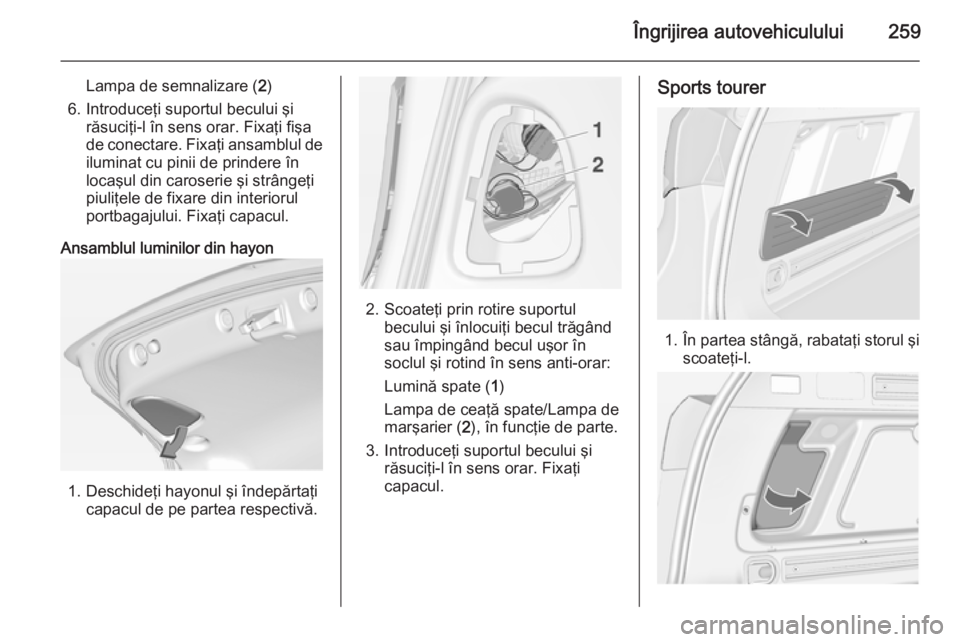OPEL ASTRA J 2014.5  Manual de utilizare (in Romanian) Îngrijirea autovehiculului259
Lampa de semnalizare (2)
6. Introduceţi suportul becului şi răsuciţi-l în sens orar. Fixaţi fişa
de conectare. Fixaţi ansamblul de
iluminat cu pinii de prindere  OPEL ASTRA J 2014.5  Manual de utilizare (in Romanian) Îngrijirea autovehiculului259
Lampa de semnalizare (2)
6. Introduceţi suportul becului şi răsuciţi-l în sens orar. Fixaţi fişa
de conectare. Fixaţi ansamblul de
iluminat cu pinii de prindere