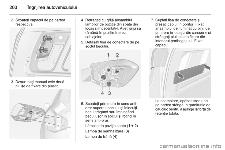 OPEL ASTRA J 2014.5  Manual de utilizare (in Romanian) 260Îngrijirea autovehiculului
2. Scoateţi capacul de pe partearespectivă.
3. Deşurubaţi manual cele două piuliţe de fixare din plastic.
4. Retrageţi cu grijă ansamblul lămpilor de poziţie d OPEL ASTRA J 2014.5  Manual de utilizare (in Romanian) 260Îngrijirea autovehiculului
2. Scoateţi capacul de pe partearespectivă.
3. Deşurubaţi manual cele două piuliţe de fixare din plastic.
4. Retrageţi cu grijă ansamblul lămpilor de poziţie d