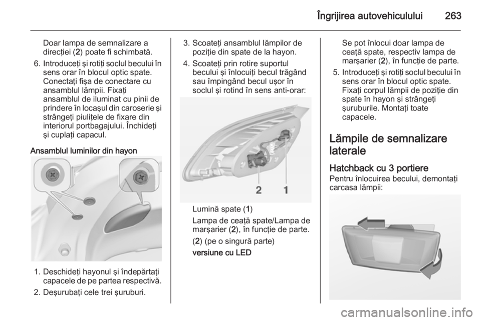 OPEL ASTRA J 2014.5  Manual de utilizare (in Romanian) Îngrijirea autovehiculului263
Doar lampa de semnalizare a
direcţiei ( 2) poate fi schimbată.
6. Introduceţi şi rotiţi soclul becului în
sens orar în blocul optic spate.
Conectaţi fişa de con OPEL ASTRA J 2014.5  Manual de utilizare (in Romanian) Îngrijirea autovehiculului263
Doar lampa de semnalizare a
direcţiei ( 2) poate fi schimbată.
6. Introduceţi şi rotiţi soclul becului în
sens orar în blocul optic spate.
Conectaţi fişa de con