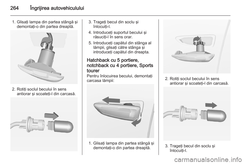 OPEL ASTRA J 2014.5  Manual de utilizare (in Romanian) 264Îngrijirea autovehiculului
1. Glisaţi lampa din partea stângă şidemontaţi-o din partea dreaptă.
2. Rotiţi soclul becului în sensantiorar şi scoateţi-l din carcasă.
3. Trageţi becul din OPEL ASTRA J 2014.5  Manual de utilizare (in Romanian) 264Îngrijirea autovehiculului
1. Glisaţi lampa din partea stângă şidemontaţi-o din partea dreaptă.
2. Rotiţi soclul becului în sensantiorar şi scoateţi-l din carcasă.
3. Trageţi becul din