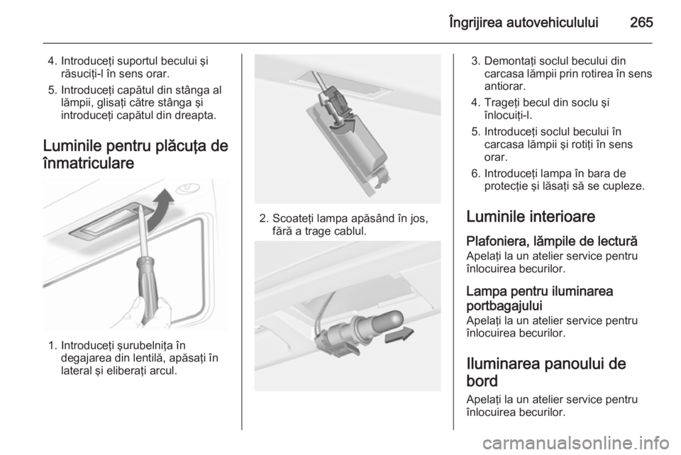 OPEL ASTRA J 2014.5  Manual de utilizare (in Romanian) Îngrijirea autovehiculului265
4. Introduceţi suportul becului şirăsuciţi-l în sens orar.
5. Introduceţi capătul din stânga al lămpii, glisaţi către stânga şi
introduceţi capătul din dr OPEL ASTRA J 2014.5  Manual de utilizare (in Romanian) Îngrijirea autovehiculului265
4. Introduceţi suportul becului şirăsuciţi-l în sens orar.
5. Introduceţi capătul din stânga al lămpii, glisaţi către stânga şi
introduceţi capătul din dr