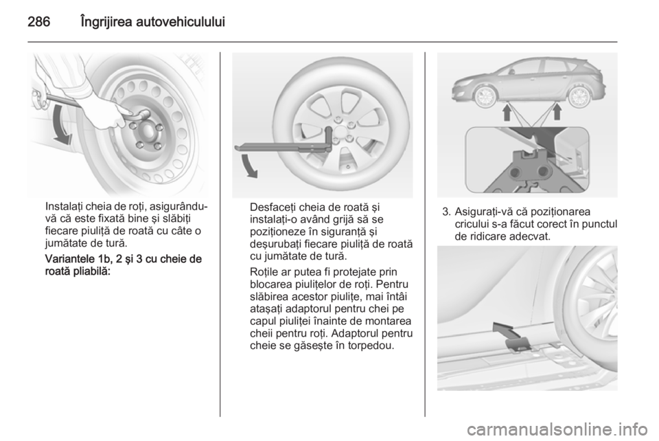 OPEL ASTRA J 2014.5 Manual de utilizare (in Romanian) 286Îngrijirea autovehiculului
Instalaţi cheia de roţi, asigurându-
vă că este fixată bine şi slăbiţi
fiecare piuliţă de roată cu câte o
jumătate de tură.
Variantele 1b, 2 şi 3 cu chei OPEL ASTRA J 2014.5 Manual de utilizare (in Romanian) 286Îngrijirea autovehiculului
Instalaţi cheia de roţi, asigurându-
vă că este fixată bine şi slăbiţi
fiecare piuliţă de roată cu câte o
jumătate de tură.
Variantele 1b, 2 şi 3 cu chei
