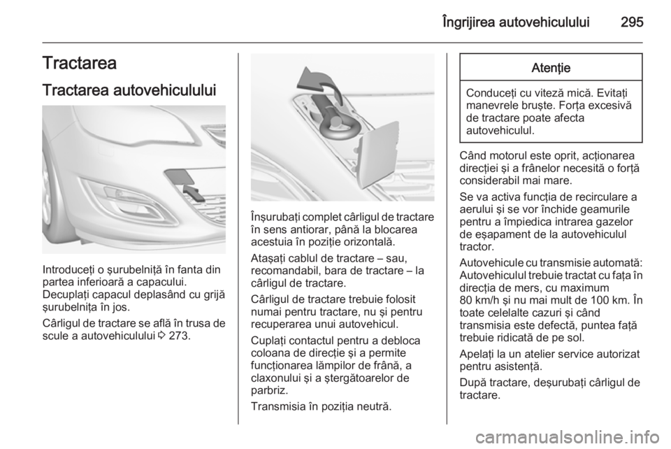 OPEL ASTRA J 2014.5 Manual de utilizare (in Romanian) Îngrijirea autovehiculului295Tractarea
Tractarea autovehiculului
Introduceţi o şurubelniţă în fanta din
partea inferioară a capacului.
Decuplaţi capacul deplasând cu grijă şurubelniţa în OPEL ASTRA J 2014.5 Manual de utilizare (in Romanian) Îngrijirea autovehiculului295Tractarea
Tractarea autovehiculului
Introduceţi o şurubelniţă în fanta din
partea inferioară a capacului.
Decuplaţi capacul deplasând cu grijă şurubelniţa în