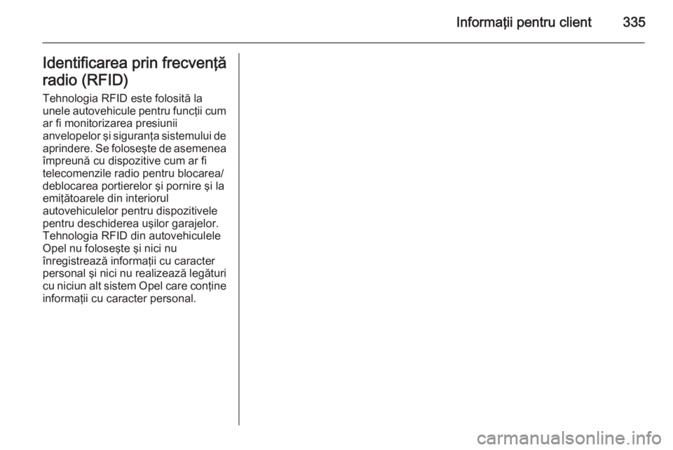 OPEL ASTRA J 2014.5 Manual de utilizare (in Romanian) Informaţii pentru client335Identificarea prin frecvenţă
radio (RFID)
Tehnologia RFID este folosită la
unele autovehicule pentru funcţii cum ar fi monitorizarea presiunii
anvelopelor şi siguranţ OPEL ASTRA J 2014.5 Manual de utilizare (in Romanian) Informaţii pentru client335Identificarea prin frecvenţă
radio (RFID)
Tehnologia RFID este folosită la
unele autovehicule pentru funcţii cum ar fi monitorizarea presiunii
anvelopelor şi siguranţ