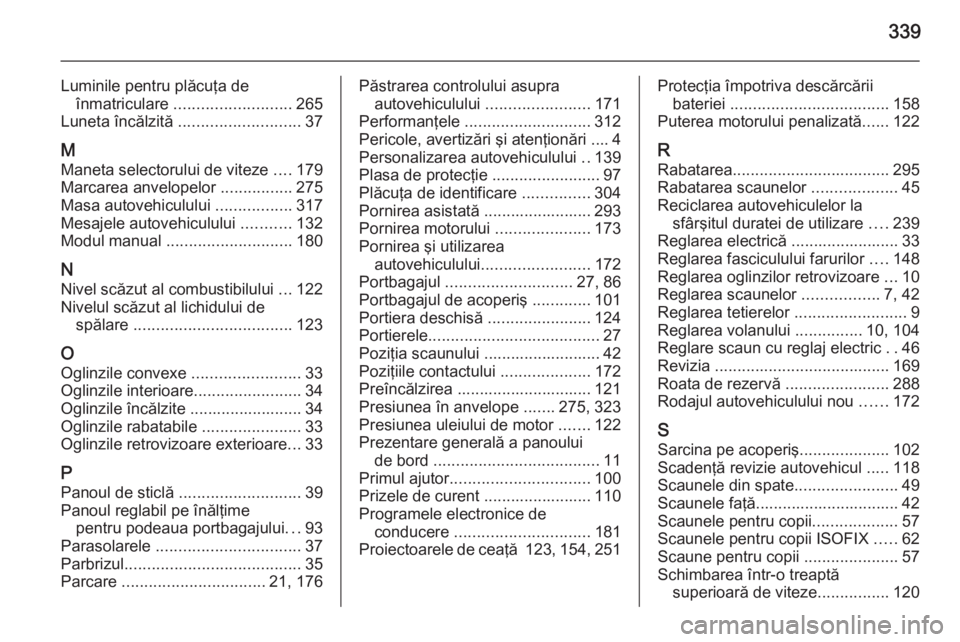 OPEL ASTRA J 2014.5  Manual de utilizare (in Romanian) 339
Luminile pentru plăcuţa deînmatriculare  .......................... 265
Luneta încălzită  ........................... 37
M Maneta selectorului de viteze  ....179
Marcarea anvelopelor  ......