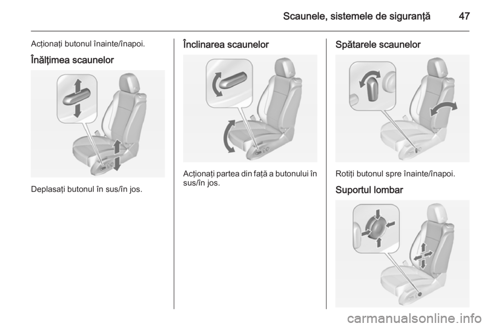 OPEL ASTRA J 2014.5  Manual de utilizare (in Romanian) Scaunele, sistemele de siguranţă47
Acţionaţi butonul înainte/înapoi.
Înălţimea scaunelor
Deplasaţi butonul în sus/în jos.
Înclinarea scaunelor
Acţionaţi partea din faţă a butonului î
