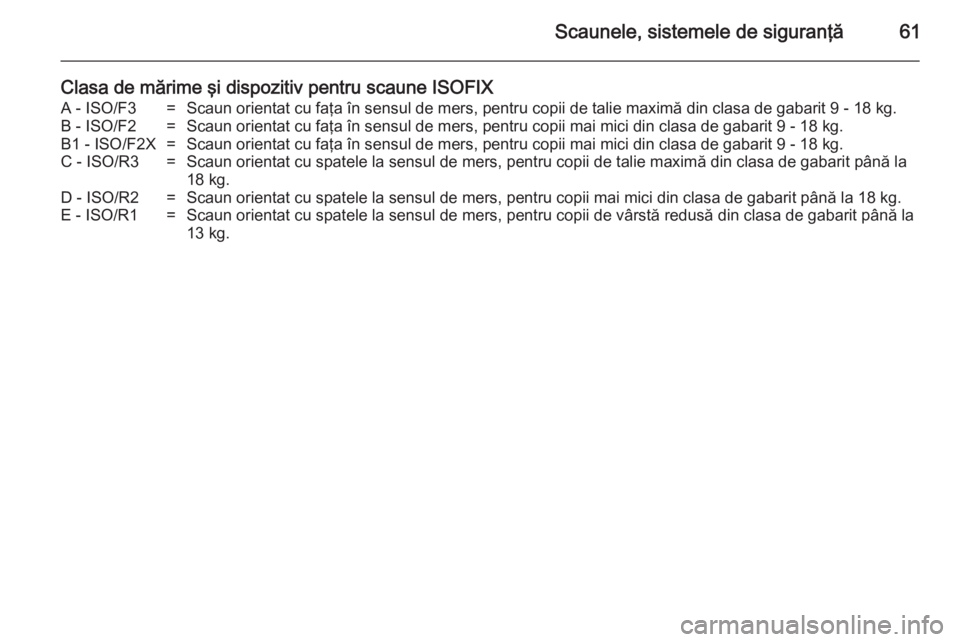 OPEL ASTRA J 2014.5  Manual de utilizare (in Romanian) Scaunele, sistemele de siguranţă61
Clasa de mărime şi dispozitiv pentru scaune ISOFIXA - ISO/F3=Scaun orientat cu faţa în sensul de mers, pentru copii de talie maximă din clasa de gabarit 9 - 1