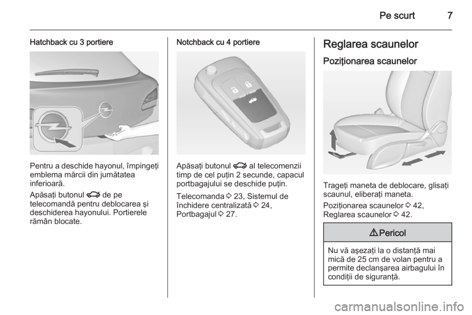 OPEL ASTRA J 2014.5  Manual de utilizare (in Romanian) Pe scurt7
Hatchback cu 3 portiere
Pentru a deschide hayonul, împingeţi
emblema mărcii din jumătatea
inferioară.
Apăsaţi butonul  x de pe
telecomandă pentru deblocarea şi
deschiderea hayonului