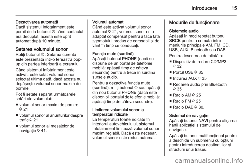 OPEL ASTRA J 2015 Manual pentru sistemul Infotainment (in Romanian) Introducere15
Dezactivarea automată
Dacă sistemul Infotainment este
pornit de la butonul X când contactul
era decuplat, acesta este oprit
automat după 10 minute.
Setarea volumului sonor
Rotiţi b OPEL ASTRA J 2015 Manual pentru sistemul Infotainment (in Romanian) Introducere15
Dezactivarea automată
Dacă sistemul Infotainment este
pornit de la butonul X când contactul
era decuplat, acesta este oprit
automat după 10 minute.
Setarea volumului sonor
Rotiţi b