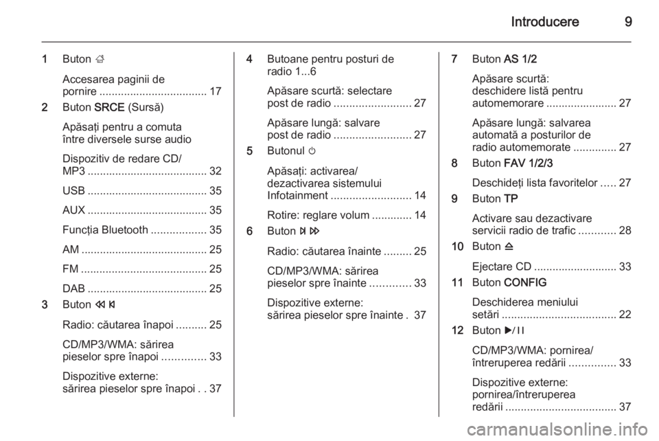 OPEL ASTRA J 2015  Manual pentru sistemul Infotainment (in Romanian) Introducere9
1Buton  ;
Accesarea paginii de
pornire ................................... 17
2 Buton  SRCE (Sursă)
Apăsaţi pentru a comuta
între diversele surse audio
Dispozitiv de redare CD/
MP3 ..