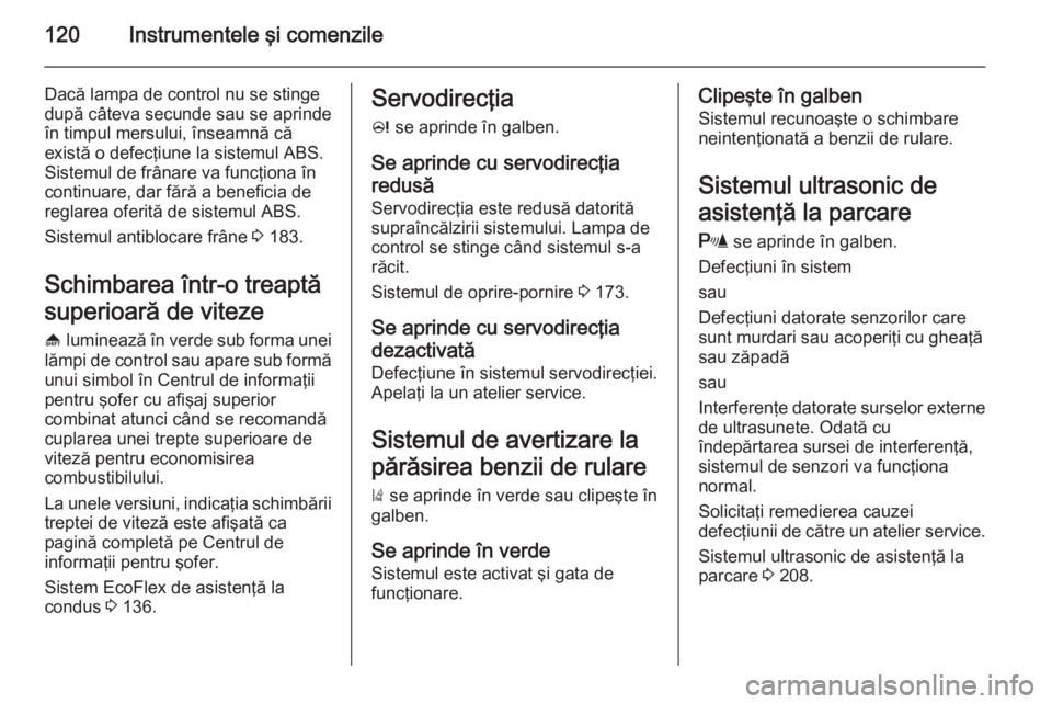 OPEL ASTRA J 2015  Manual de utilizare (in Romanian) 120Instrumentele şi comenzile
Dacă lampa de control nu se stinge
după câteva secunde sau se aprinde în timpul mersului, înseamnă că
există o defecţiune la sistemul ABS.
Sistemul de frânare 