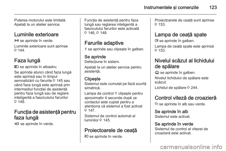 OPEL ASTRA J 2015  Manual de utilizare (in Romanian) Instrumentele şi comenzile123
Puterea motorului este limitată.
Apelaţi la un atelier service.
Luminile exterioare
8  se aprinde în verde.
Luminile exterioare sunt aprinse
3  144.
Faza lungă
C  se