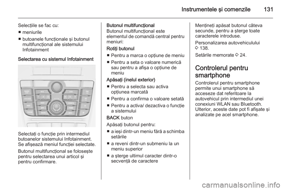 OPEL ASTRA J 2015 Manual de utilizare (in Romanian) Instrumentele şi comenzile131
Selecţiile se fac cu:■ meniurile
■ butoanele funcţionale şi butonul multifuncţional ale sistemului
Infotainment
Selectarea cu sistemul Infotainment
Selectaţi o OPEL ASTRA J 2015 Manual de utilizare (in Romanian) Instrumentele şi comenzile131
Selecţiile se fac cu:■ meniurile
■ butoanele funcţionale şi butonul multifuncţional ale sistemului
Infotainment
Selectarea cu sistemul Infotainment
Selectaţi o