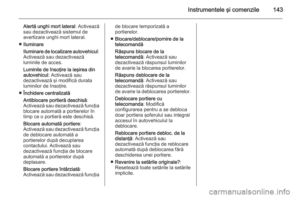 OPEL ASTRA J 2015  Manual de utilizare (in Romanian) Instrumentele şi comenzile143
Alertă unghi mort lateral: Activează
sau dezactivează sistemul de
avertizare unghi mort lateral.
■ Iluminare
Iluminare de localizare autovehicul :
Activează sau de