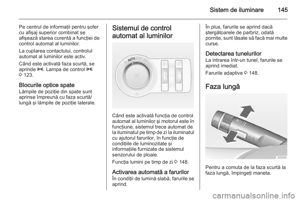 OPEL ASTRA J 2015  Manual de utilizare (in Romanian) Sistem de iluminare145
Pe centrul de informaţii pentru şofer
cu afişaj superior combinat se
afişează starea curentă a funcţiei de
control automat al luminilor.
La cuplarea contactului, controlu