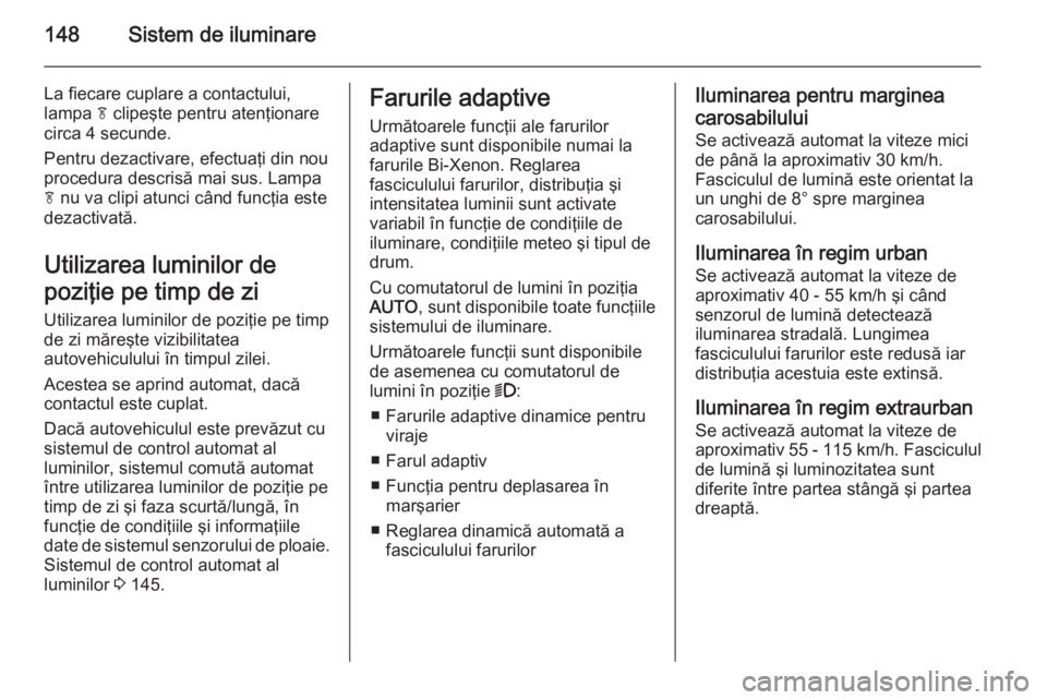 OPEL ASTRA J 2015  Manual de utilizare (in Romanian) 148Sistem de iluminare
La fiecare cuplare a contactului,
lampa  f clipeşte pentru atenţionare
circa 4 secunde.
Pentru dezactivare, efectuaţi din nou
procedura descrisă mai sus. Lampa
f  nu va clip