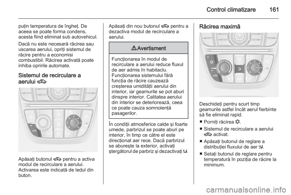 OPEL ASTRA J 2015  Manual de utilizare (in Romanian) Control climatizare161
puţin temperatura de îngheţ. De
aceea se poate forma condens,
acesta fiind eliminat sub autovehicul.
Dacă nu este necesară răcirea sau uscarea aerului, opriţi sistemul de