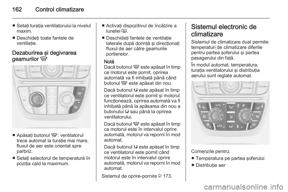 OPEL ASTRA J 2015  Manual de utilizare (in Romanian) 162Control climatizare
■Setaţi turaţia ventilatorului la nivelul
maxim.
■ Deschideţi toate fantele de ventilaţie.
Dezaburirea şi degivrarea
geamurilor  V
■
Apăsaţi butonul  V: ventilatoru