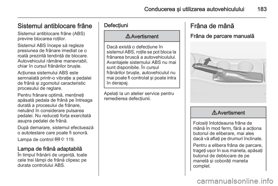 OPEL ASTRA J 2015 Manual de utilizare (in Romanian) Conducerea şi utilizarea autovehiculului183Sistemul antiblocare frâne
Sistemul antiblocare frâne (ABS)
previne blocarea roţilor.
Sistemul ABS începe să regleze
presiunea de frânare imediat ce o OPEL ASTRA J 2015 Manual de utilizare (in Romanian) Conducerea şi utilizarea autovehiculului183Sistemul antiblocare frâne
Sistemul antiblocare frâne (ABS)
previne blocarea roţilor.
Sistemul ABS începe să regleze
presiunea de frânare imediat ce o