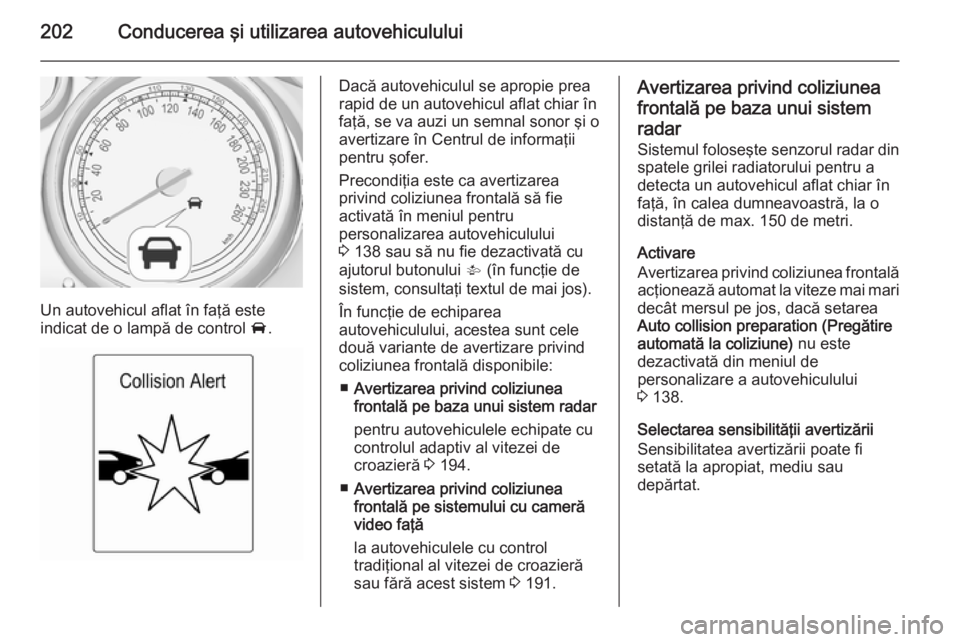 OPEL ASTRA J 2015 Manual de utilizare (in Romanian) 202Conducerea şi utilizarea autovehiculului
Un autovehicul aflat în faţă este
indicat de o lampă de control A.
Dacă autovehiculul se apropie prea
rapid de un autovehicul aflat chiar în
faţă, OPEL ASTRA J 2015 Manual de utilizare (in Romanian) 202Conducerea şi utilizarea autovehiculului
Un autovehicul aflat în faţă este
indicat de o lampă de control A.
Dacă autovehiculul se apropie prea
rapid de un autovehicul aflat chiar în
faţă,