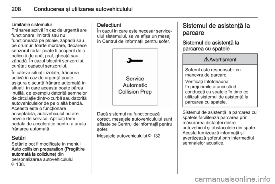 OPEL ASTRA J 2015 Manual de utilizare (in Romanian) 208Conducerea şi utilizarea autovehiculului
Limitările sistemului
Frânarea activă în caz de urgenţă are
funcţionare limitată sau nu
funcţionează pe ploaie, zăpadă sau
pe drumuri foarte mu OPEL ASTRA J 2015 Manual de utilizare (in Romanian) 208Conducerea şi utilizarea autovehiculului
Limitările sistemului
Frânarea activă în caz de urgenţă are
funcţionare limitată sau nu
funcţionează pe ploaie, zăpadă sau
pe drumuri foarte mu