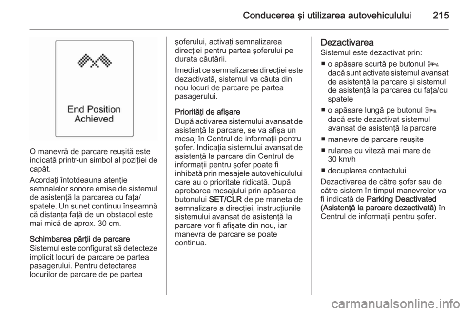 OPEL ASTRA J 2015 Manual de utilizare (in Romanian) Conducerea şi utilizarea autovehiculului215
O manevră de parcare reuşită este
indicată printr-un simbol al poziţiei de capăt.
Acordaţi întotdeauna atenţie
semnalelor sonore emise de sistemul OPEL ASTRA J 2015 Manual de utilizare (in Romanian) Conducerea şi utilizarea autovehiculului215
O manevră de parcare reuşită este
indicată printr-un simbol al poziţiei de capăt.
Acordaţi întotdeauna atenţie
semnalelor sonore emise de sistemul