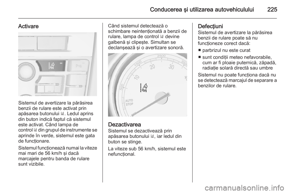 OPEL ASTRA J 2015 Manual de utilizare (in Romanian) Conducerea şi utilizarea autovehiculului225
Activare
Sistemul de avertizare la părăsirea
benzii de rulare este activat prin
apăsarea butonului ). Ledul aprins
din buton indică faptul că sistemu OPEL ASTRA J 2015 Manual de utilizare (in Romanian) Conducerea şi utilizarea autovehiculului225
Activare
Sistemul de avertizare la părăsirea
benzii de rulare este activat prin
apăsarea butonului ). Ledul aprins
din buton indică faptul că sistemu