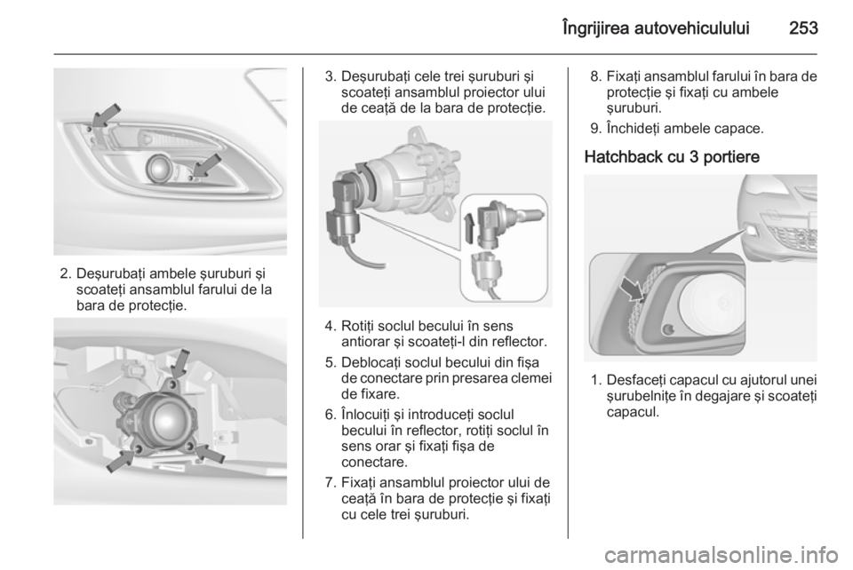 OPEL ASTRA J 2015  Manual de utilizare (in Romanian) Îngrijirea autovehiculului253
2. Deşurubaţi ambele şuruburi şiscoateţi ansamblul farului de la
bara de protecţie.
3. Deşurubaţi cele trei şuruburi şi scoateţi ansamblul proiector ului
de c