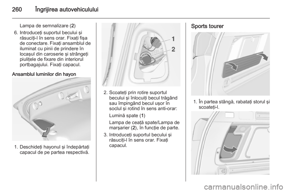 OPEL ASTRA J 2015 Manual de utilizare (in Romanian) 260Îngrijirea autovehiculului
Lampa de semnalizare (2)
6. Introduceţi suportul becului şi răsuciţi-l în sens orar. Fixaţi fişa
de conectare. Fixaţi ansamblul de iluminat cu pinii de prindere OPEL ASTRA J 2015 Manual de utilizare (in Romanian) 260Îngrijirea autovehiculului
Lampa de semnalizare (2)
6. Introduceţi suportul becului şi răsuciţi-l în sens orar. Fixaţi fişa
de conectare. Fixaţi ansamblul de iluminat cu pinii de prindere