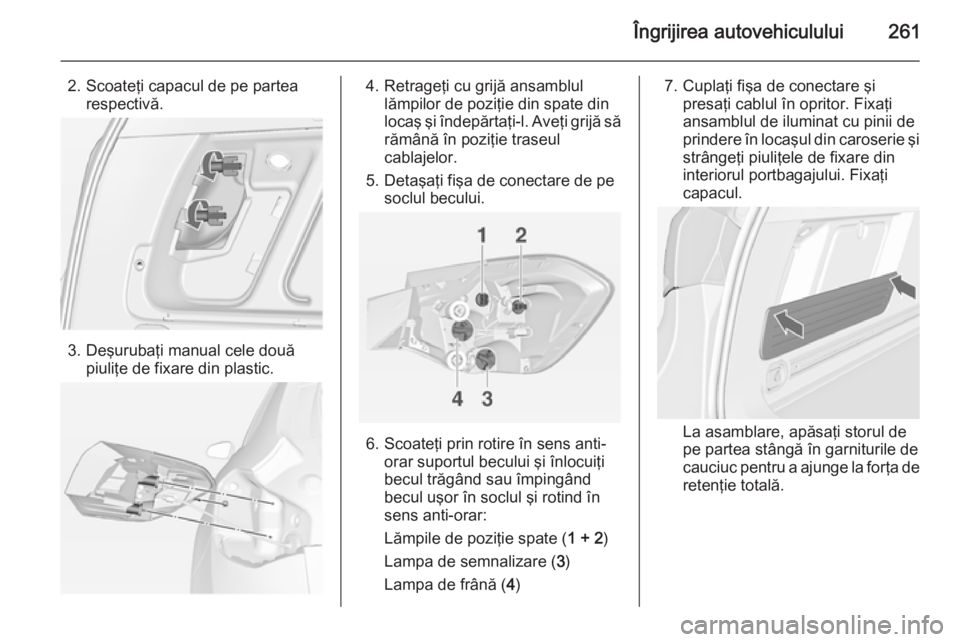 OPEL ASTRA J 2015 Manual de utilizare (in Romanian) Îngrijirea autovehiculului261
2. Scoateţi capacul de pe partearespectivă.
3. Deşurubaţi manual cele două piuliţe de fixare din plastic.
4. Retrageţi cu grijă ansamblullămpilor de poziţie di OPEL ASTRA J 2015 Manual de utilizare (in Romanian) Îngrijirea autovehiculului261
2. Scoateţi capacul de pe partearespectivă.
3. Deşurubaţi manual cele două piuliţe de fixare din plastic.
4. Retrageţi cu grijă ansamblullămpilor de poziţie di