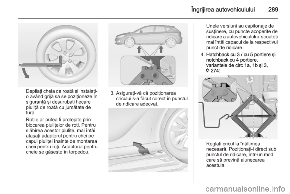 OPEL ASTRA J 2015 Manual de utilizare (in Romanian) Îngrijirea autovehiculului289
Depliaţi cheia de roată şi instalaţi-
o având grijă să se poziţioneze în
siguranţă şi deşurubaţi fiecare
piuliţă de roată cu jumătate de
tură.
Roţile OPEL ASTRA J 2015 Manual de utilizare (in Romanian) Îngrijirea autovehiculului289
Depliaţi cheia de roată şi instalaţi-
o având grijă să se poziţioneze în
siguranţă şi deşurubaţi fiecare
piuliţă de roată cu jumătate de
tură.
Roţile