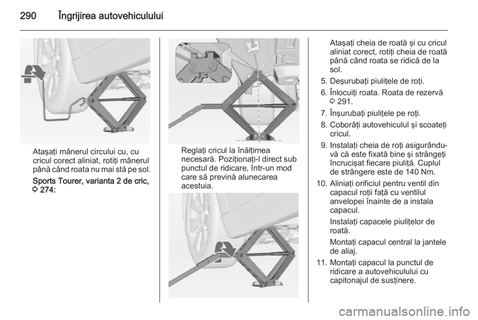 OPEL ASTRA J 2015 Manual de utilizare (in Romanian) 290Îngrijirea autovehiculului
Ataşaţi mânerul circului cu, cu
cricul corect aliniat, rotiţi mânerul până când roata nu mai stă pe sol.
Sports Tourer, varianta 2 de cric,
3 274:Reglaţi cric OPEL ASTRA J 2015 Manual de utilizare (in Romanian) 290Îngrijirea autovehiculului
Ataşaţi mânerul circului cu, cu
cricul corect aliniat, rotiţi mânerul până când roata nu mai stă pe sol.
Sports Tourer, varianta 2 de cric,
3 274:Reglaţi cric
