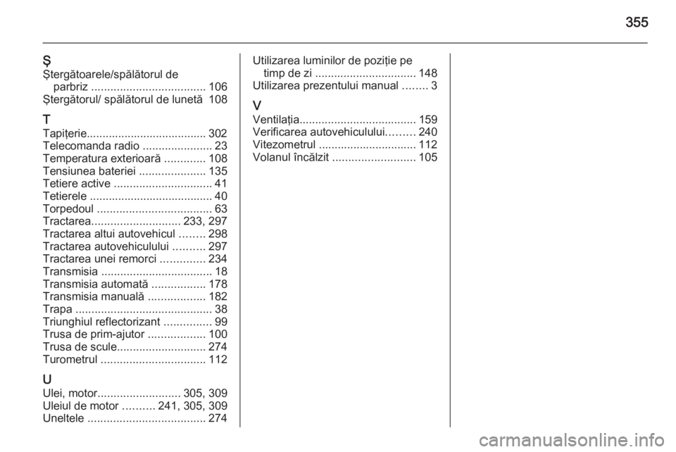 OPEL ASTRA J 2015  Manual de utilizare (in Romanian) 355
ŞŞtergătoarele/spălătorul de parbriz  .................................... 106
Ştergătorul/ spălătorul de lunetă  108
T
Tapiţerie...................................... 302
Telecomanda r OPEL ASTRA J 2015  Manual de utilizare (in Romanian) 355
ŞŞtergătoarele/spălătorul de parbriz  .................................... 106
Ştergătorul/ spălătorul de lunetă  108
T
Tapiţerie...................................... 302
Telecomanda r