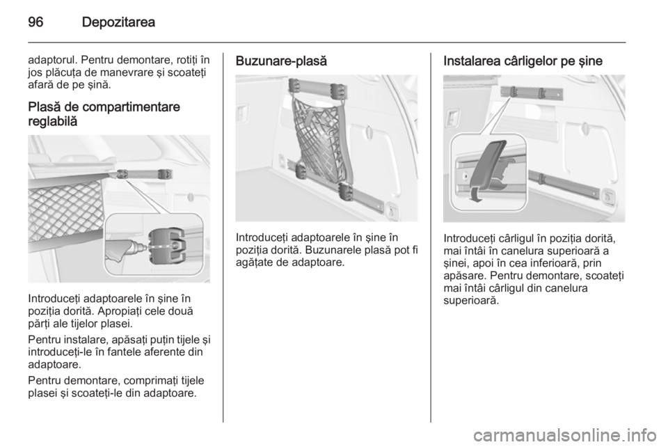 OPEL ASTRA J 2015 Manual de utilizare (in Romanian) 96Depozitarea
adaptorul. Pentru demontare, rotiţi în
jos plăcuţa de manevrare şi scoateţi afară de pe şină.
Plasă de compartimentare
reglabilă
Introduceţi adaptoarele în şine în
poziţi OPEL ASTRA J 2015 Manual de utilizare (in Romanian) 96Depozitarea
adaptorul. Pentru demontare, rotiţi în
jos plăcuţa de manevrare şi scoateţi afară de pe şină.
Plasă de compartimentare
reglabilă
Introduceţi adaptoarele în şine în
poziţi